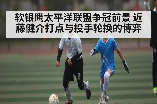软银鹰太平洋联盟争冠前景 近藤健介打点与投手轮换的博弈