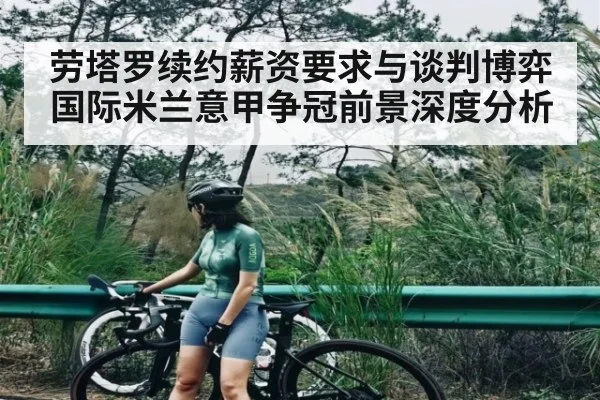 劳塔罗续约薪资要求与谈判博弈 国际米兰意甲争冠前景深度分析
