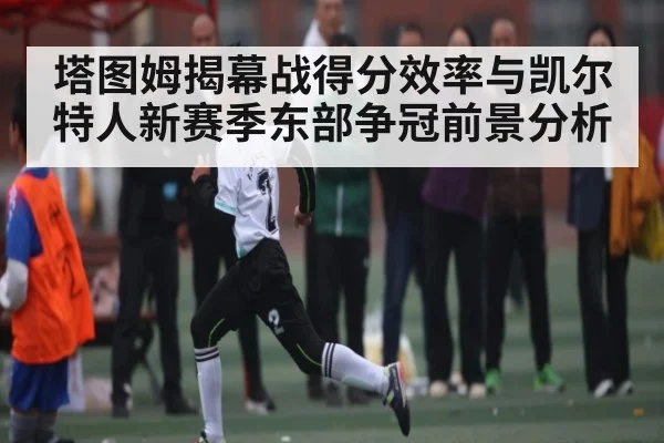 塔图姆揭幕战得分效率与凯尔特人新赛季东部争冠前景分析
