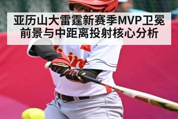 亚历山大雷霆新赛季MVP卫冕前景与中距离投射核心分析