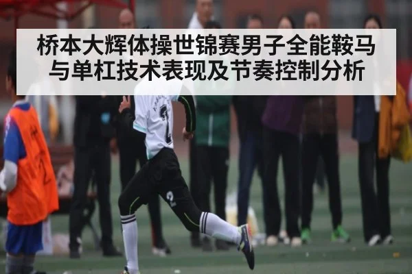 桥本大辉体操世锦赛男子全能鞍马与单杠技术表现及节奏控制分析